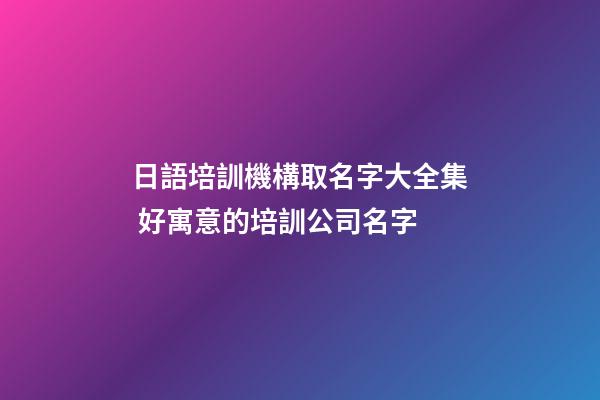 日語培訓機構取名字大全集 好寓意的培訓公司名字